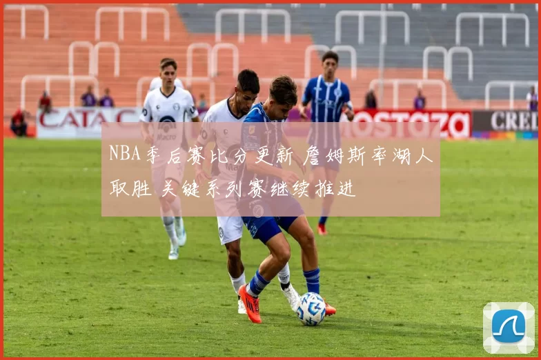 NBA季后赛比分更新 詹姆斯率湖人取胜 关键系列赛继续推进