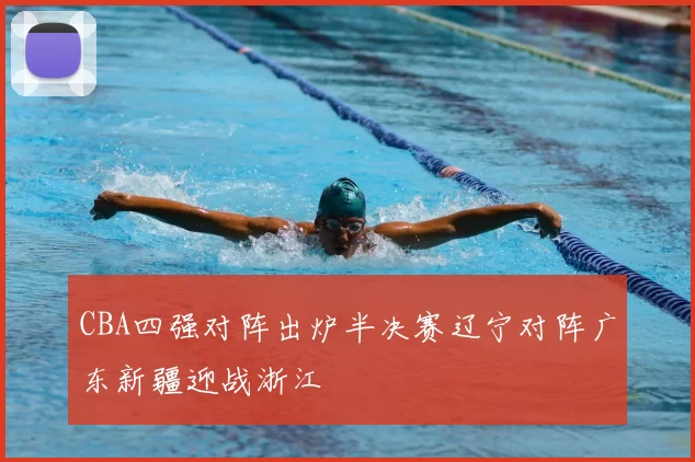 CBA四强对阵出炉半决赛辽宁对阵广东新疆迎战浙江