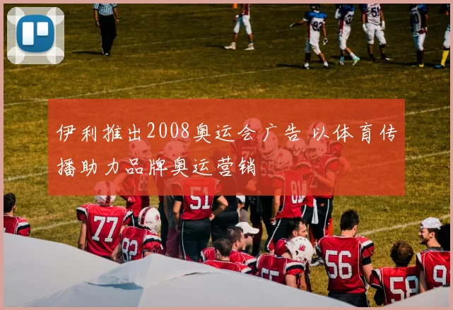 伊利推出2008奥运会广告 以体育传播助力品牌奥运营销