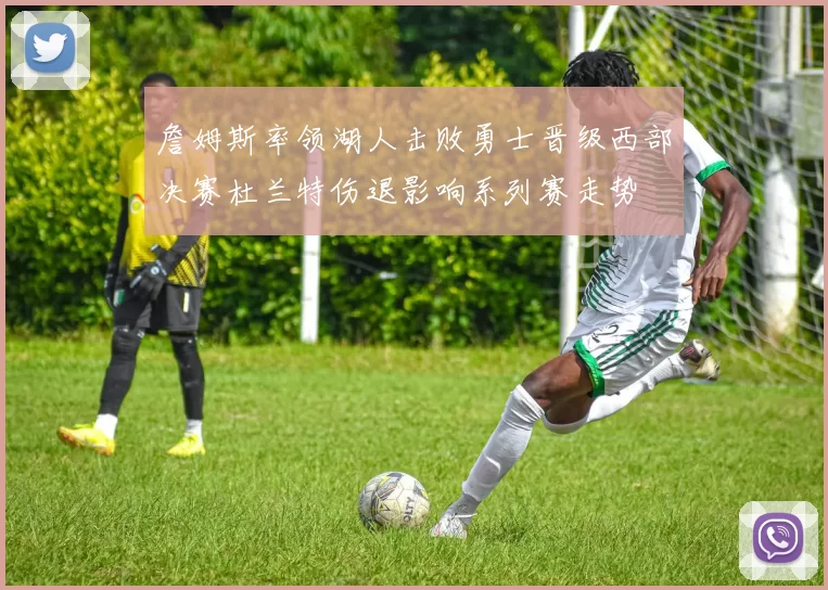 詹姆斯率领湖人击败勇士晋级西部决赛杜兰特伤退影响系列赛走势