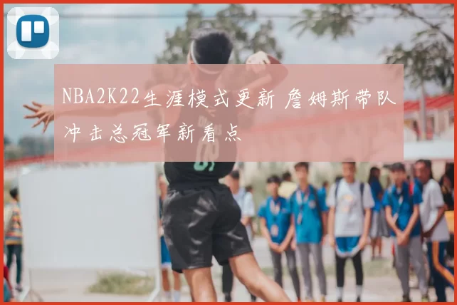 NBA2K22生涯模式更新 詹姆斯带队冲击总冠军新看点