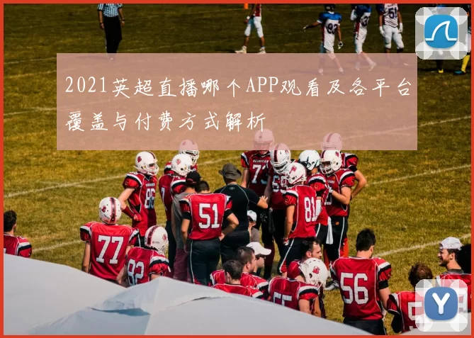 2021英超直播哪个APP观看及各平台覆盖与付费方式解析