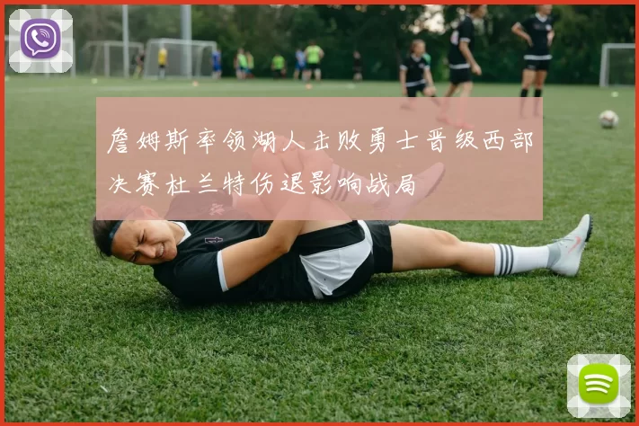 詹姆斯率领湖人击败勇士晋级西部决赛杜兰特伤退影响战局