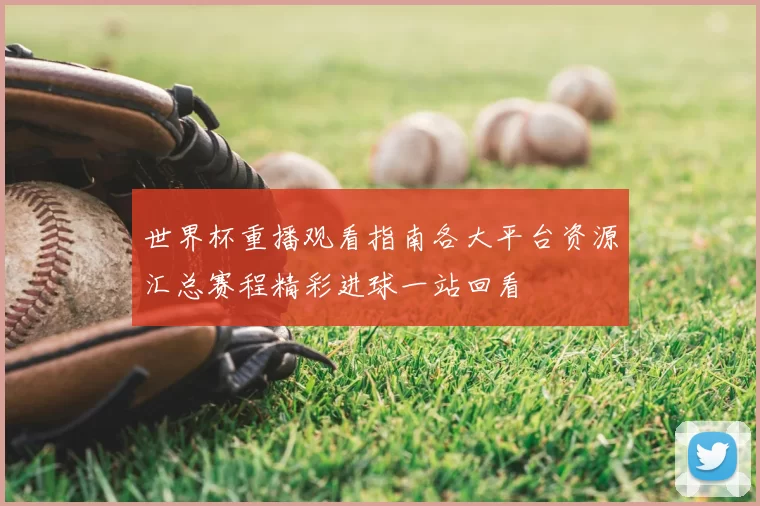 世界杯重播观看指南各大平台资源汇总赛程精彩进球一站回看