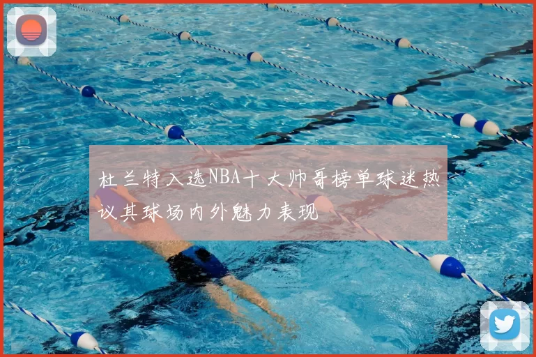 杜兰特入选NBA十大帅哥榜单球迷热议其球场内外魅力表现