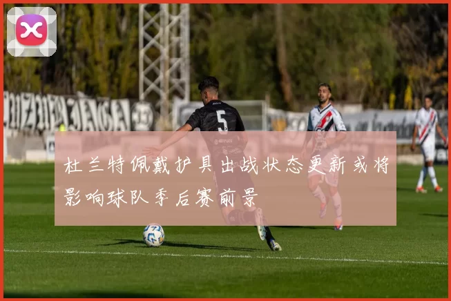 杜兰特佩戴护具出战状态更新或将影响球队季后赛前景