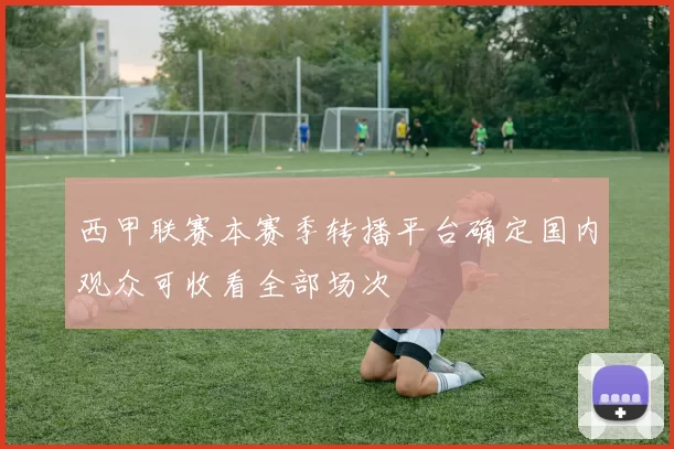 西甲联赛本赛季转播平台确定国内观众可收看全部场次