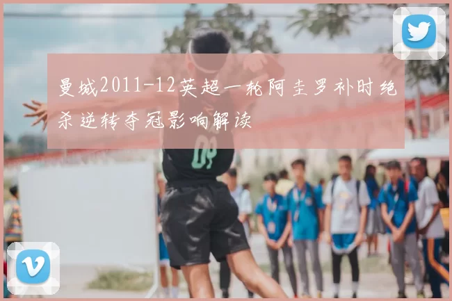 曼城2011-12英超一轮阿圭罗补时绝杀逆转夺冠影响解读