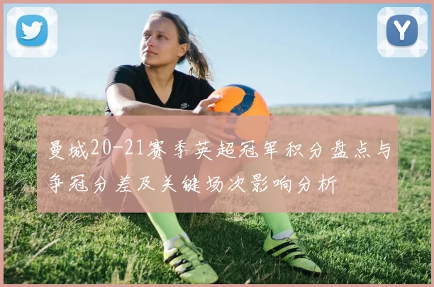 曼城20-21赛季英超冠军积分盘点与争冠分差及关键场次影响分析