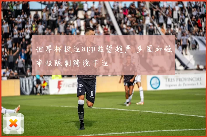 世界杯投注app监管趋严 多国加强审核限制跨境下注