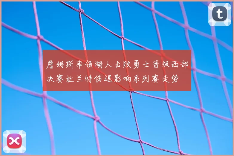 詹姆斯率领湖人击败勇士晋级西部决赛杜兰特伤退影响系列赛走势