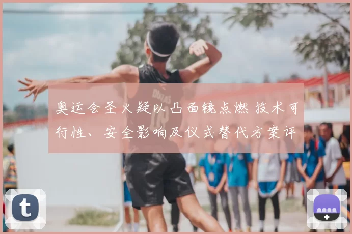 奥运会圣火疑以凸面镜点燃 技术可行性、安全影响及仪式替代方案评估