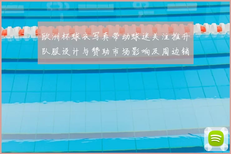 欧洲杯球衣写真带动球迷关注推升队服设计与赞助市场影响及周边销量