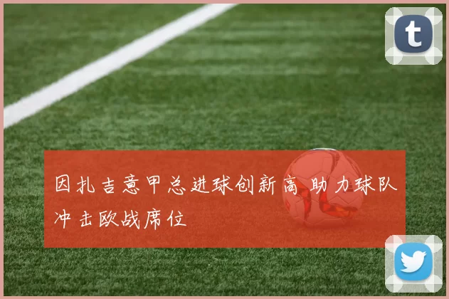 因扎吉意甲总进球创新高 助力球队冲击欧战席位