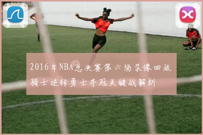 2016年NBA总决赛第六场录像回放 骑士逆转勇士夺冠关键战解析