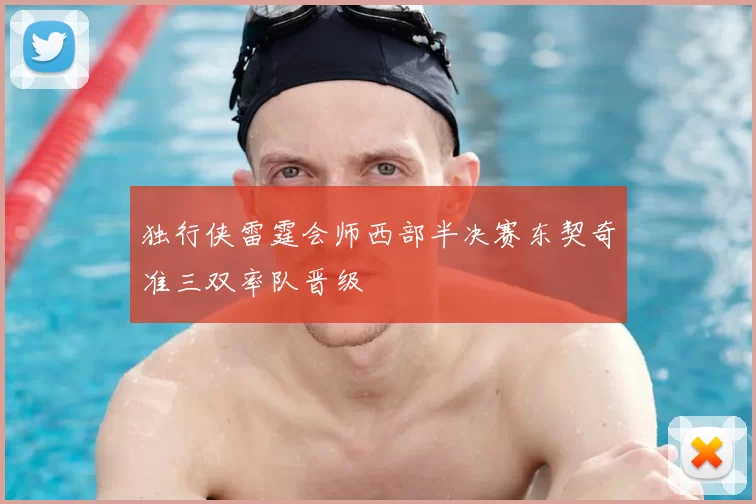 独行侠雷霆会师西部半决赛东契奇准三双率队晋级