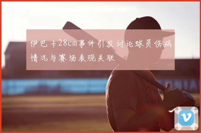 伊巴卡28cm事件引发讨论球员伤病情况与赛场表现关联