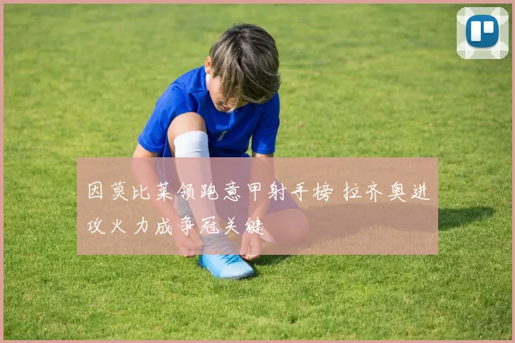 因莫比莱领跑意甲射手榜 拉齐奥进攻火力成争冠关键